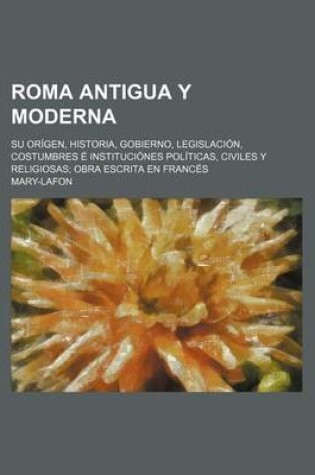 Cover of Roma Antigua y Moderna; Su Origen, Historia, Gobierno, Legislacion, Costumbres E Instituciones Politicas, Civiles y Religiosas Obra Escrita En Frances