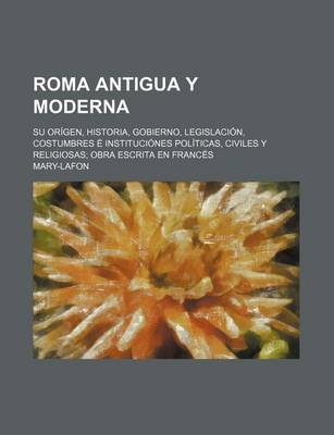 Book cover for Roma Antigua y Moderna; Su Origen, Historia, Gobierno, Legislacion, Costumbres E Instituciones Politicas, Civiles y Religiosas Obra Escrita En Frances