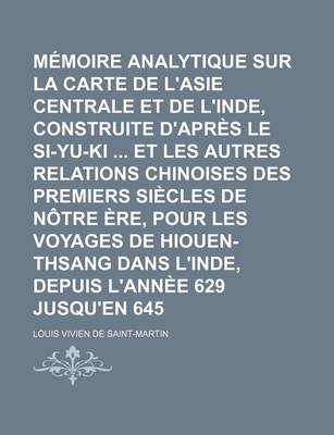 Book cover for Memoire Analytique Sur La Carte de L'Asie Centrale Et de L'Inde, Construite D'Apres Le Si-Yu-KI Et Les Autres Relations Chinoises Des Premiers Siecles de Notre Ere, Pour Les Voyages de Hiouen-Thsang Dans L'Inde, Depuis L'Annee 629 Jusqu'en 645