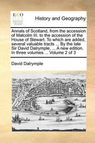 Cover of Annals of Scotland, from the accession of Malcolm III. to the accession of the House of Stewart. To which are added, several valuable tracts ... By the late Sir David Dalrymple, ... A new edition. In three volumes. .. Volume 2 of 3