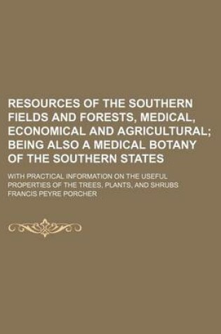 Cover of Resources of the Southern Fields and Forests, Medical, Economical and Agricultural; Being Also a Medical Botany of the Southern States. with Practical Information on the Useful Properties of the Trees, Plants, and Shrubs