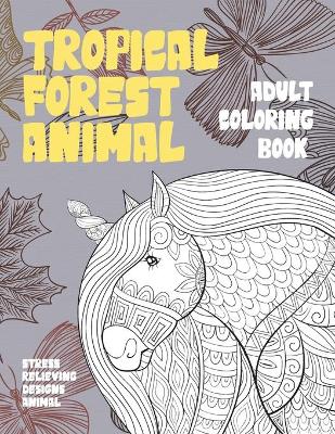 Book cover for Adult Coloring Book Tropical Forest Animal - Stress Relieving Designs Animal