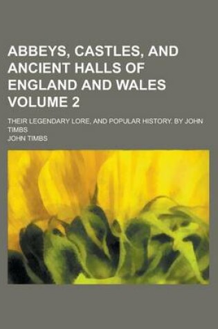 Cover of Abbeys, Castles, and Ancient Halls of England and Wales; Their Legendary Lore, and Popular History. by John Timbs Volume 2