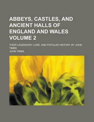 Book cover for Abbeys, Castles, and Ancient Halls of England and Wales; Their Legendary Lore, and Popular History. by John Timbs Volume 2