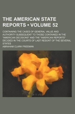 Cover of The American State Reports (Volume 52); Containing the Cases of General Value and Authority Subsequent to Those Contained in the "American Decisions" and the "American Reports" Decided in the Courts of Last Resort of the Several States