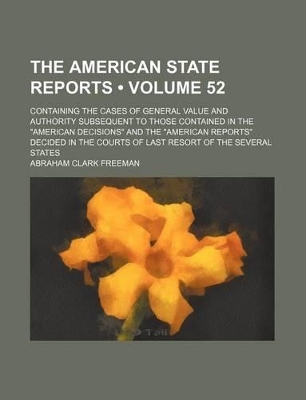 Book cover for The American State Reports (Volume 52); Containing the Cases of General Value and Authority Subsequent to Those Contained in the "American Decisions" and the "American Reports" Decided in the Courts of Last Resort of the Several States