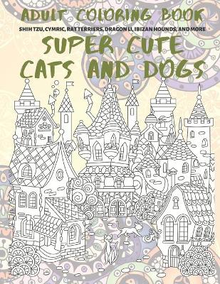 Book cover for Super Cute Cats and Dogs - Adult Coloring Book - Shih Tzu, Cymric, Rat Terriers, Dragon Li, Ibizan Hounds, and more