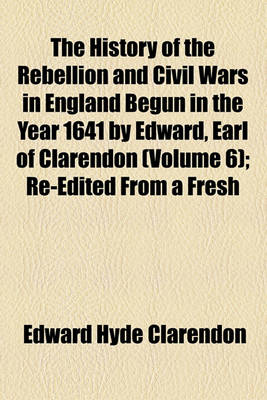 Book cover for The History of the Rebellion and Civil Wars in England Begun in the Year 1641 by Edward, Earl of Clarendon (Volume 6); Re-Edited from a Fresh