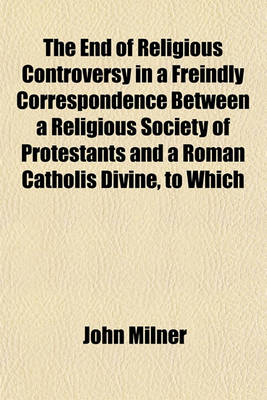 Book cover for The End of Religious Controversy in a Freindly Correspondence Between a Religious Society of Protestants and a Roman Catholis Divine, to Which