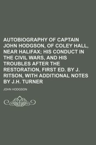 Cover of Autobiography of Captain John Hodgson, of Coley Hall, Near Halifax; His Conduct in the Civil Wars, and His Troubles After the Restoration, First Ed. by J. Ritson, with Additional Notes by J.H. Turner