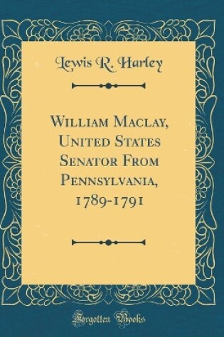 Cover of William Maclay, United States Senator from Pennsylvania, 1789-1791 (Classic Reprint)