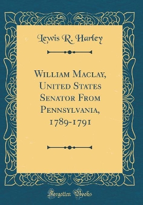 Book cover for William Maclay, United States Senator from Pennsylvania, 1789-1791 (Classic Reprint)