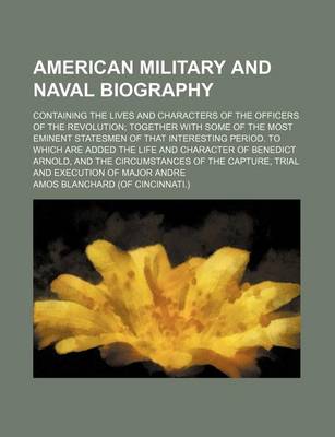 Book cover for American Military and Naval Biography; Containing the Lives and Characters of the Officers of the Revolution Together with Some of the Most Eminent Statesmen of That Interesting Period. to Which Are Added the Life and Character of Benedict Arnold, and the