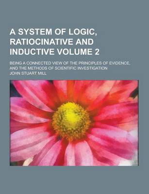 Book cover for A System of Logic, Ratiocinative and Inductive; Being a Connected View of the Principles of Evidence, and the Methods of Scientific Investigation Vo