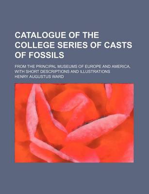 Book cover for Catalogue of the College Series of Casts of Fossils; From the Principal Museums of Europe and America, with Short Descriptions and Illustrations