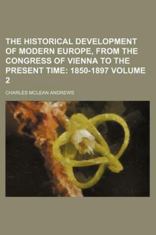 Cover of The Historical Development of Modern Europe, from the Congress of Vienna to the Present Time; 1850-1897 Volume 2