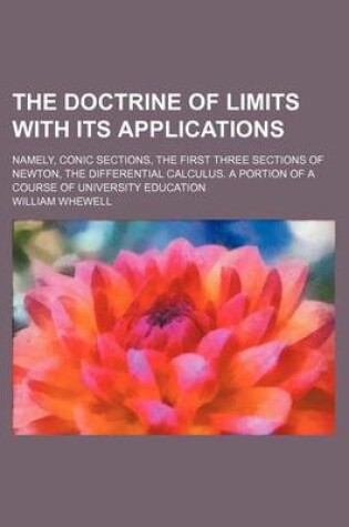 Cover of The Doctrine of Limits with Its Applications; Namely, Conic Sections, the First Three Sections of Newton, the Differential Calculus. a Portion of a Course of University Education