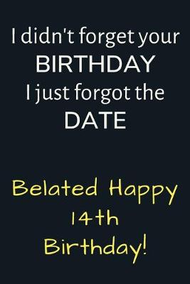 Book cover for I didn't forget your Birthday I just forgot the Date Belated Happy 14th Birthday