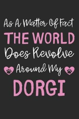 Cover of As A Matter Of Fact The World Does Revolve Around My Dorgi