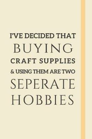 Cover of I've Decided That Buying Craft Supplies & Using Them Are Two Seperate Hobbies