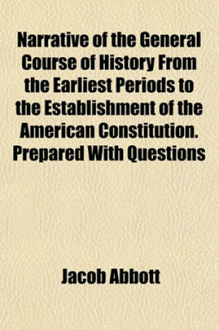 Cover of Narrative of the General Course of History from the Earliest Periods to the Establishment of the American Constitution. Prepared with Questions