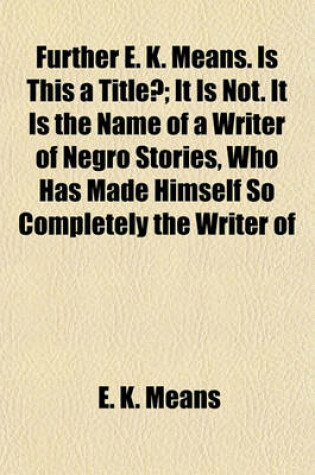 Cover of Further E. K. Means. Is This a Title?; It Is Not. It Is the Name of a Writer of Negro Stories, Who Has Made Himself So Completely the Writer of