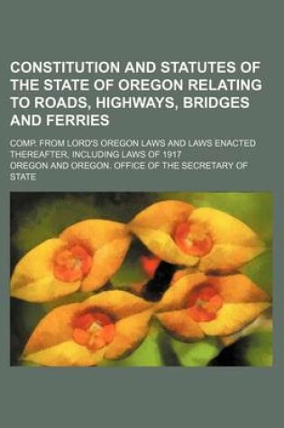 Cover of Constitution and Statutes of the State of Oregon Relating to Roads, Highways, Bridges and Ferries; Comp. from Lord's Oregon Laws and Laws Enacted Thereafter, Including Laws of 1917