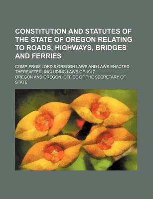 Book cover for Constitution and Statutes of the State of Oregon Relating to Roads, Highways, Bridges and Ferries; Comp. from Lord's Oregon Laws and Laws Enacted Thereafter, Including Laws of 1917