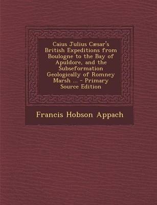 Book cover for Caius Julius Caesar's British Expeditions from Boulogne to the Bay of Apuldore, and the Subseformation Geologically of Romney Marsh ... - Primary Source Edition