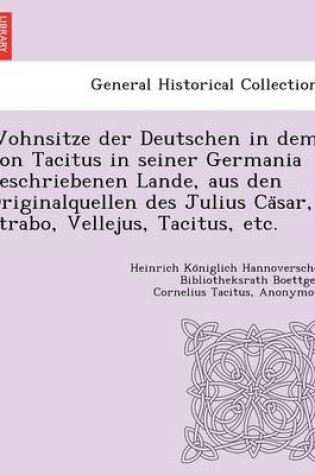 Cover of Wohnsitze Der Deutschen in Dem Von Tacitus in Seiner Germania Beschriebenen Lande, Aus Den Originalquellen Des Julius CA Sar, Strabo, Vellejus, Tacitus, Etc.
