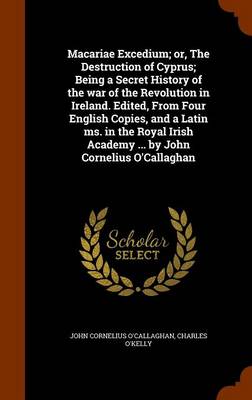 Book cover for Macariae Excedium; Or, the Destruction of Cyprus; Being a Secret History of the War of the Revolution in Ireland. Edited, from Four English Copies, and a Latin Ms. in the Royal Irish Academy ... by John Cornelius O'Callaghan