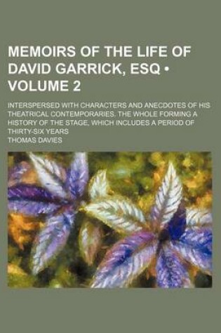 Cover of Memoirs of the Life of David Garrick, Esq (Volume 2); Interspersed with Characters and Anecdotes of His Theatrical Contemporaries. the Whole Forming a History of the Stage, Which Includes a Period of Thirty-Six Years