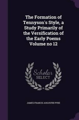 Cover of The Formation of Tennyson's Style, a Study Primarily of the Versification of the Early Poems Volume No 12