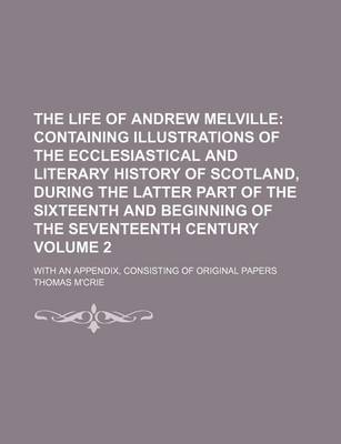 Book cover for The Life of Andrew Melville Volume 2; Containing Illustrations of the Ecclesiastical and Literary History of Scotland, During the Latter Part of the Sixteenth and Beginning of the Seventeenth Century. with an Appendix, Consisting of Original Papers