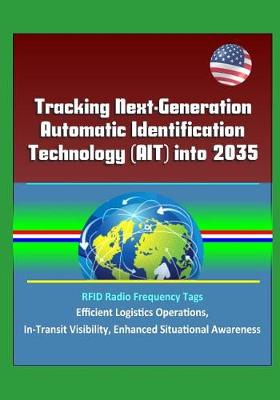 Book cover for Tracking Next-Generation Automatic Identification Technology (AIT) into 2035 - RFID Radio Frequency Tags, Efficient Logistics Operations, In-Transit Visibility, Enhanced Situational Awareness