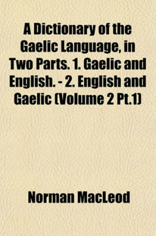Cover of A Dictionary of the Gaelic Language, in Two Parts. 1. Gaelic and English. - 2. English and Gaelic (Volume 2 PT.1)