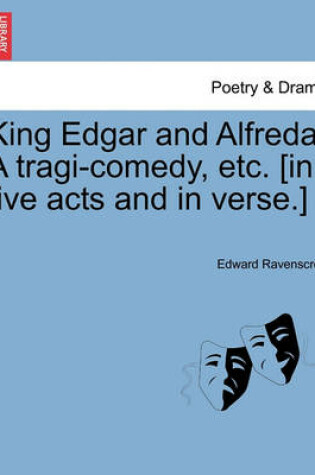 Cover of King Edgar and Alfreda. a Tragi-Comedy, Etc. [In Five Acts and in Verse.]