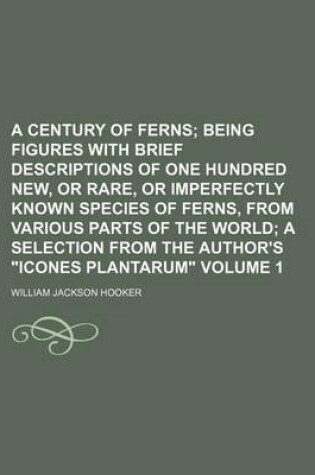 Cover of A Century of Ferns Volume 1; Being Figures with Brief Descriptions of One Hundred New, or Rare, or Imperfectly Known Species of Ferns, from Various Parts of the World a Selection from the Author's "Icones Plantarum"