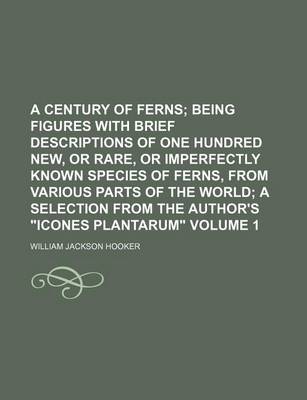 Book cover for A Century of Ferns Volume 1; Being Figures with Brief Descriptions of One Hundred New, or Rare, or Imperfectly Known Species of Ferns, from Various Parts of the World a Selection from the Author's "Icones Plantarum"