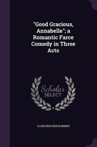 Cover of Good Gracious, Annabelle; A Romantic Farce Comedy in Three Acts