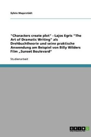 Cover of Characters create plot - Lajos Egris The Art of Dramatic Writing als Drehbuchtheorie und seine praktische Anwendung am Beispiel von Billy Wilders Film "Sunset Boulevard