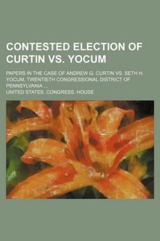 Cover of Contested Election of Curtin vs. Yocum; Papers in the Case of Andrew G. Curtin vs. Seth H. Yocum, Twentieth Congressional District of Pennsylvania ...