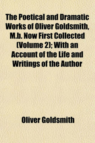 Cover of The Poetical and Dramatic Works of Oliver Goldsmith, M.B. Now First Collected (Volume 2); With an Account of the Life and Writings of the Author