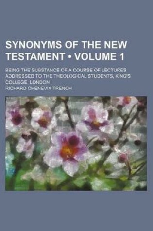 Cover of Synonyms of the New Testament (Volume 1); Being the Substance of a Course of Lectures Addressed to the Theological Students, King's College, London