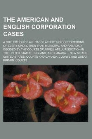 Cover of The American and English Corporation Cases; A Collection of All Cases Affecting Corporations of Every Kind, Other Than Municipal and Railroad, Decided by the Courts of Appellate Jurisdiction in the United States, England, and Volume 4