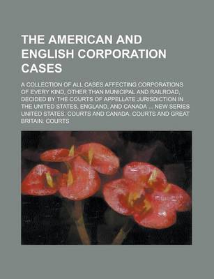 Book cover for The American and English Corporation Cases; A Collection of All Cases Affecting Corporations of Every Kind, Other Than Municipal and Railroad, Decided by the Courts of Appellate Jurisdiction in the United States, England, and Volume 4