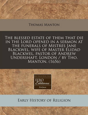 Book cover for The Blessed Estate of Them That Die in the Lord Opened in a Sermon at the Funerals of Mistres Jane Blackwel, Wife of Master Elidad Blackwel, Pastor of Andrew Undershaft, London / By Tho. Manton. (1656)