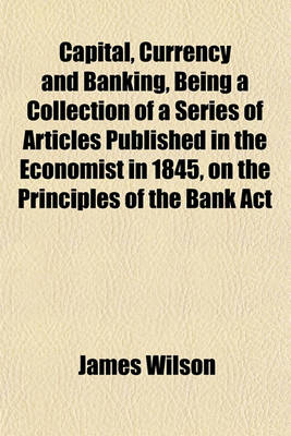 Book cover for Capital, Currency and Banking, Being a Collection of a Series of Articles Published in the Economist in 1845, on the Principles of the Bank ACT