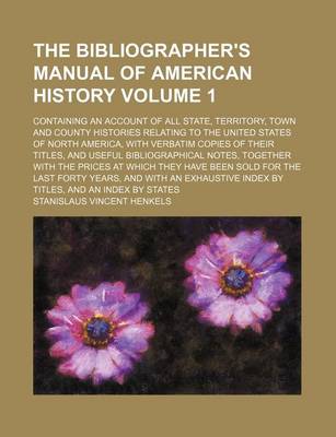 Book cover for The Bibliographer's Manual of American History Volume 1; Containing an Account of All State, Territory, Town and County Histories Relating to the United States of North America, with Verbatim Copies of Their Titles, and Useful Bibliographical Notes, Toget