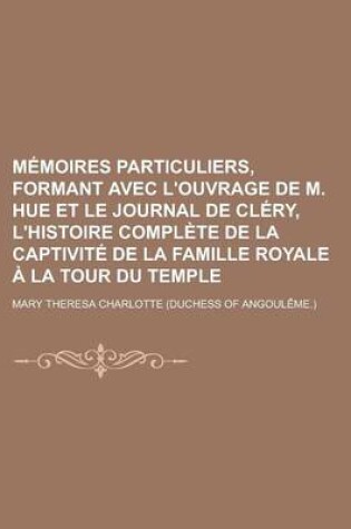 Cover of Memoires Particuliers, Formant Avec L'Ouvrage de M. Hue Et Le Journal de Clery, L'Histoire Complete de La Captivite de La Famille Royale a la Tour Du Temple